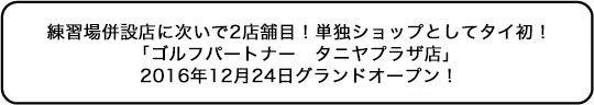 練習場併設店に次いで2店舗目！単独ショップとしてタイ初！　「ゴルフパートナー　タニヤプラザ店」 　2016年12月24日グランドオープン！