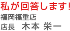 私が回答します!福岡福重店 店長 木本 栄一