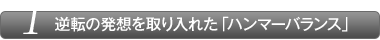 逆転の発想を取り入れた「ハンマーバランス」