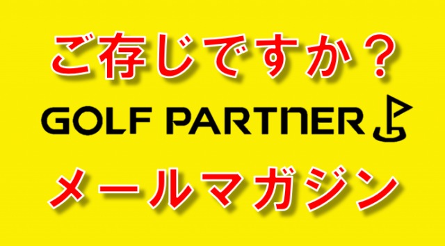 【旬な情報をいち早くお届け!!】ゴルフパートナーメールマガジン