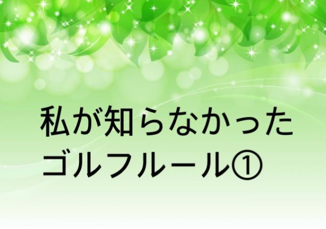 私が知らなかったゴルフルール①