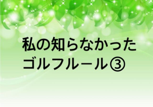 私の知らなかったゴルフルール③