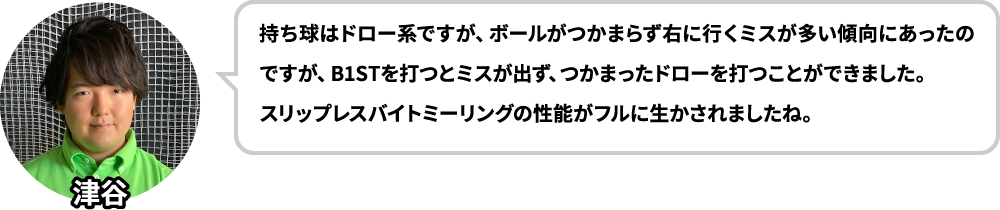 持ち球はドロー系ですが、ボールがつかまらず右に行くミスが多い傾向にあったのですが、B1STを打つとミスが出ず、つかまったドローを打つことができました。スリップレスバイトミーリングの性能がフルに生かされましたね。