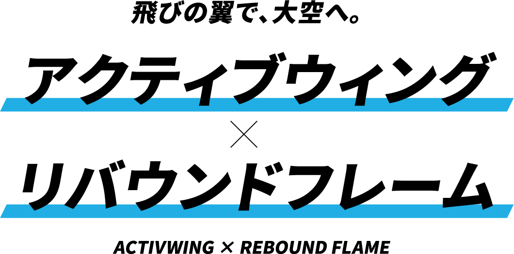 飛びの翼で、大空へ。アクティブウィング×リバウンドフレーム