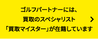 ゴルフパートナーには、買取のスペシャリスト「買取マイスター」が在籍しています