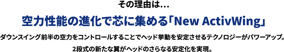 空力性能の進化で芯に集める「New ActivWing」