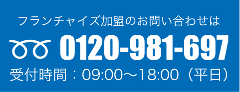 フランチャイズ加盟のお問い合わせは 0120-981-697 受付時間：09:00〜18:00（平日）