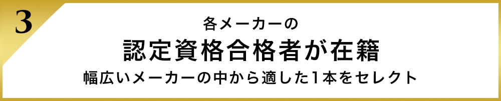 各メーカーの認定資格合格者が在籍、幅広いメーカーの中から適した1本をセレクト