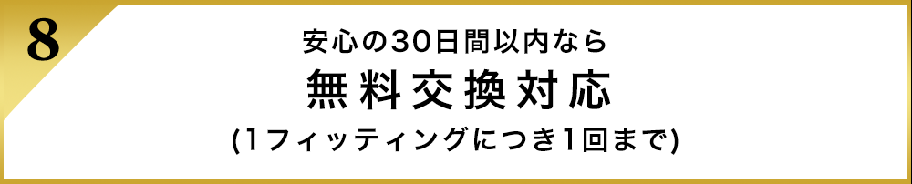 安心の30日間以内なら無料交換対応(1フィッティングにつき1回まで)