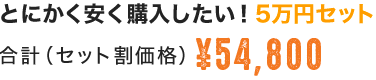 とにかく安く購入したい！5万円セット 合計（セット割価格）\54,800