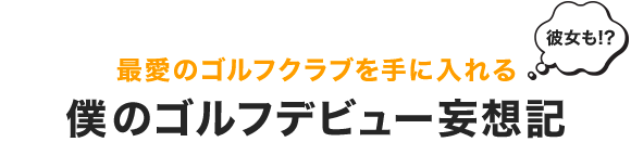 最愛のゴルフクラブを手に入れる僕のゴルフデビュー妄想記