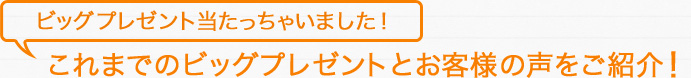 ビッグプレゼント当たっちゃいました！これまでのビッグプレゼントとお客様の声をご紹介！