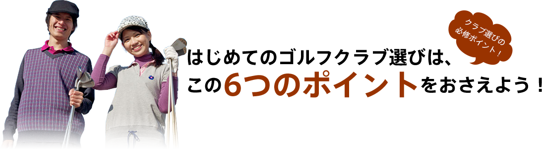 はじめてのゴルフクラブ選びは、この6つのポイントをおさえよう！