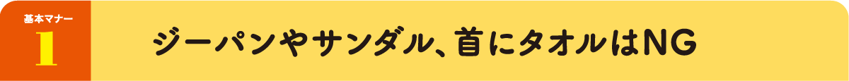 基本マナー1：ジーパンやサンダル、首にタオルはNG