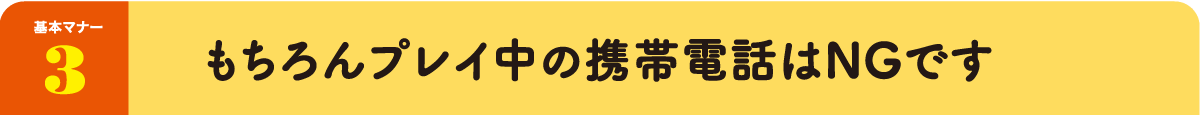 基本マナー3：もちろんプレイ中の携帯電話はNGです