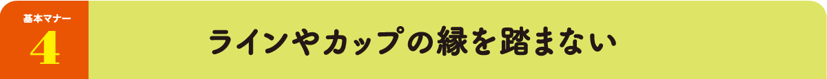 基本マナー4：ラインやカップの縁を踏まない