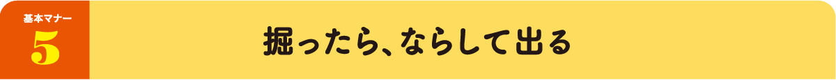 基本マナー5：掘ったら、ならして出る