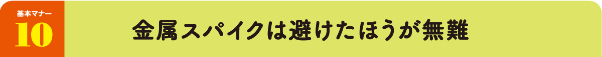 基本マナー10：金属スパイクは避けたほうが無難