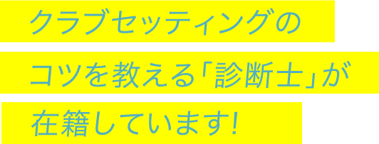 クラブセッティングのコツを教える「診断士」が在籍しています!