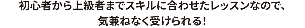 初心者から上級者までスキルに合わせたレッスンなので、気兼ねなく受けられる！