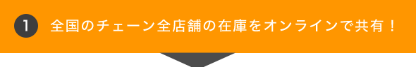 1. 全国のチェーン全店舗の在庫をオンラインで共有！