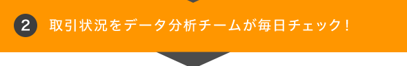 2. 取引状況をデータ分析チームが毎日チェック！