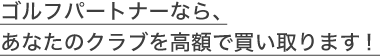 ゴルフパートナーなら、あなたのクラブを高額で買い取ります！