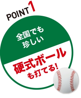 POINT2 全国でも珍しい「硬式ボールも打てる！」