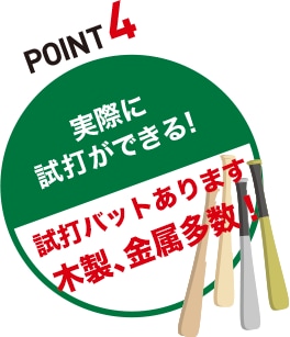 POINT4 実際に試打ができる！「試打バットあります木製、金属多数！」