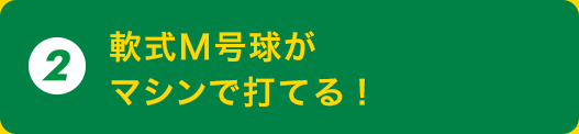 2. 軟式Ｍ号球がマシンで打てる！