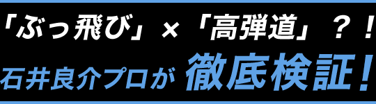 「ぶっ飛び」×「高弾道」？！石井良介プロが徹底検証！