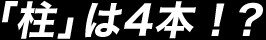 「柱」は4本！？