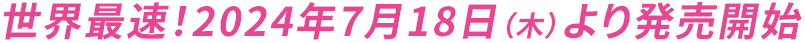 世界最速！2024年7月18日（木）より発売開始