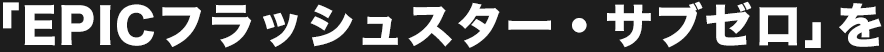 「EPICフラッシュスター・サブゼロ」を