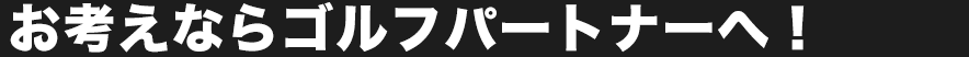 お考えならゴルフパートナーへ！