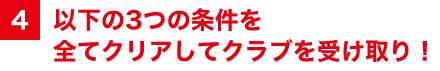 以下の3つの条件を全てクリアしてクラブを受け取り！