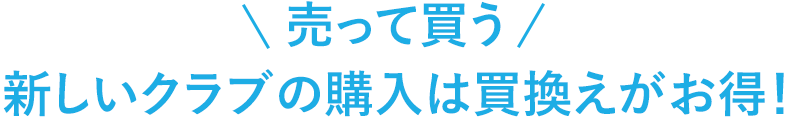 売って買う新しいクラブの購入は買換えがお得！