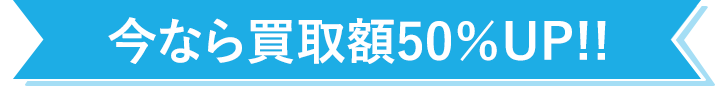 今なら買取額50％UP!!