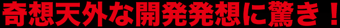 奇想天外な開発発想に驚き！