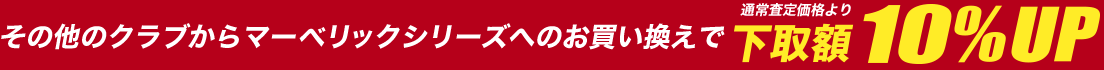 その他のクラブからマーベリックシリーズへのお買い換えで通常査定価格より下取り額10％UP