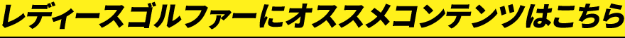 レディースゴルファ―にオススメコンテンツはこちら