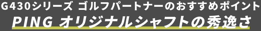 G430シリーズ ゴルフパートナーのおすすめポイント PING オリジナルシャフトの秀逸さ