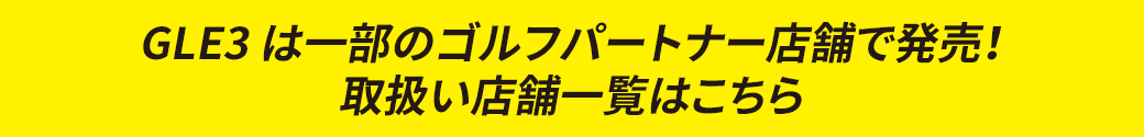 GLE3 は一部のゴルフパートナー店舗で発売！取扱い店舗一覧はこちら