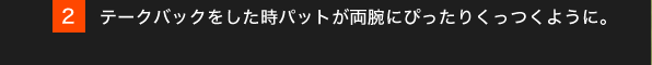 2.テークバックをした時パットが両腕にぴったりくっつくように。