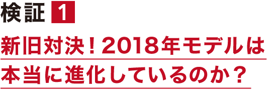 検証１ 新旧対決！2018年モデルは本当に進化しているのか？