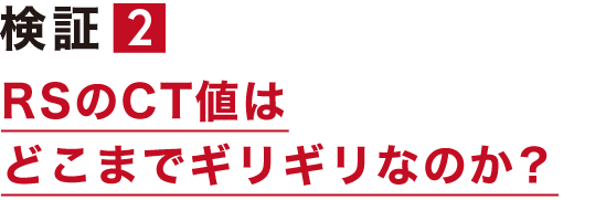 検証２ RSのCT値はどこまでギリギリなのか？