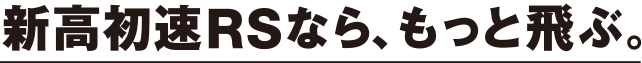 新高初速RSなら、もっと飛ぶ。