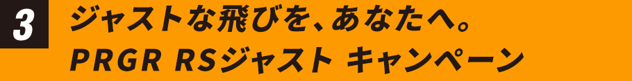 3 ジャストな飛びを、あなたへ。PRGR RSジャスト キャンペーン