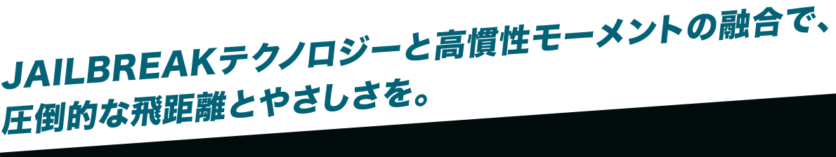 JAILBREAKテクノロジーと高慣性モーメントの融合で、圧倒的な飛距離とやさしさを。