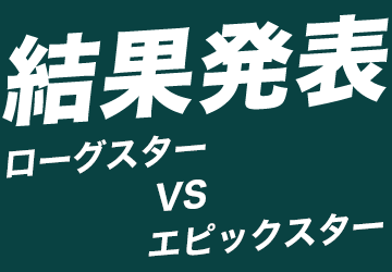 結果発表　ローグスター VS エピックスター